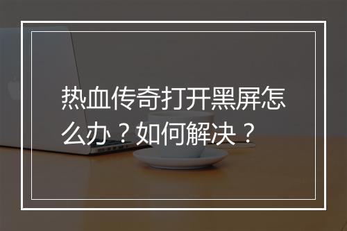 热血传奇打开黑屏怎么办？如何解决？