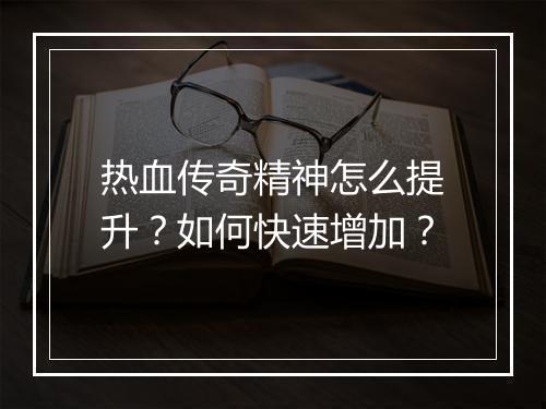 热血传奇精神怎么提升？如何快速增加？