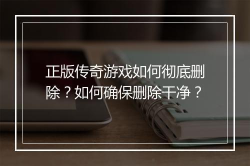 正版传奇游戏如何彻底删除？如何确保删除干净？
