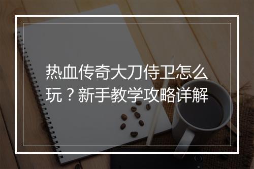 热血传奇大刀侍卫怎么玩？新手教学攻略详解