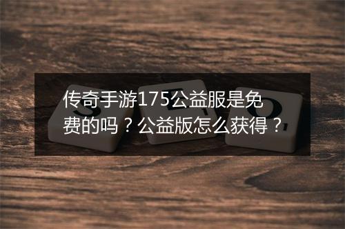传奇手游175公益服是免费的吗？公益版怎么获得？