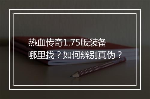热血传奇1.75版装备哪里找？如何辨别真伪？