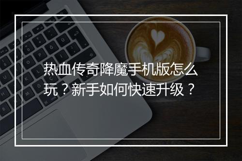 热血传奇降魔手机版怎么玩？新手如何快速升级？