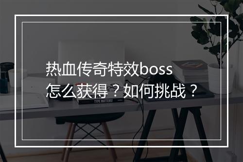 热血传奇特效boss怎么获得？如何挑战？