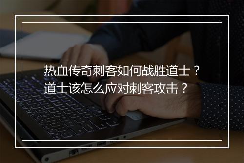 热血传奇刺客如何战胜道士？道士该怎么应对刺客攻击？