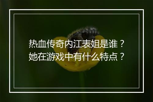 热血传奇内江表姐是谁？她在游戏中有什么特点？