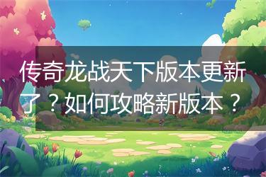 传奇龙战天下版本更新了？如何攻略新版本？
