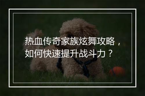 热血传奇家族炫舞攻略，如何快速提升战斗力？