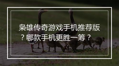枭雄传奇游戏手机推荐版？哪款手机更胜一筹？