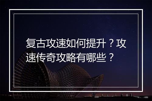 复古攻速如何提升？攻速传奇攻略有哪些？