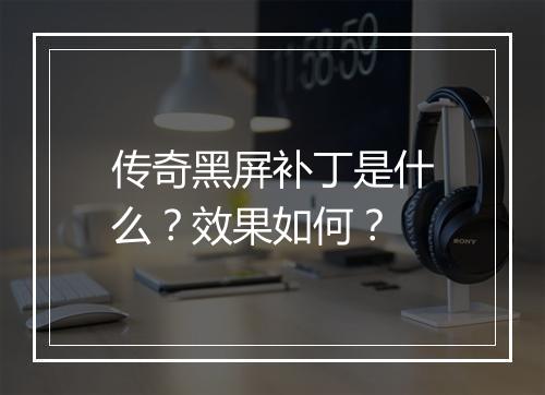 传奇黑屏补丁是什么？效果如何？