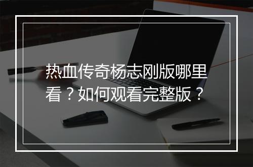 热血传奇杨志刚版哪里看？如何观看完整版？