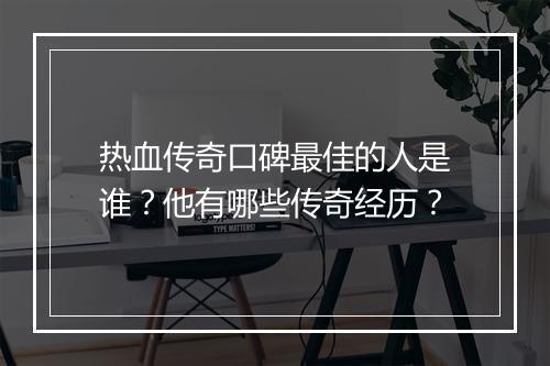 热血传奇口碑最佳的人是谁？他有哪些传奇经历？