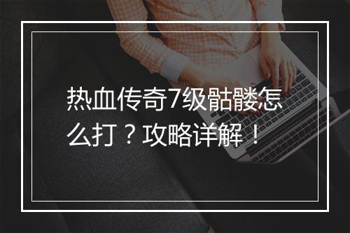 热血传奇7级骷髅怎么打？攻略详解！