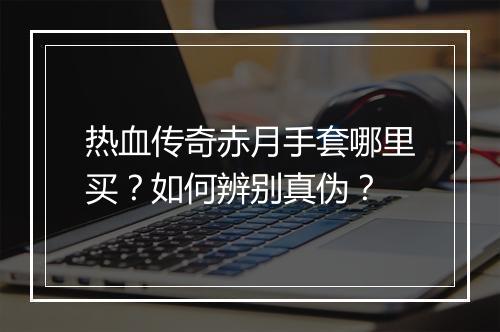 热血传奇赤月手套哪里买？如何辨别真伪？