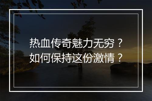 热血传奇魅力无穷？如何保持这份激情？