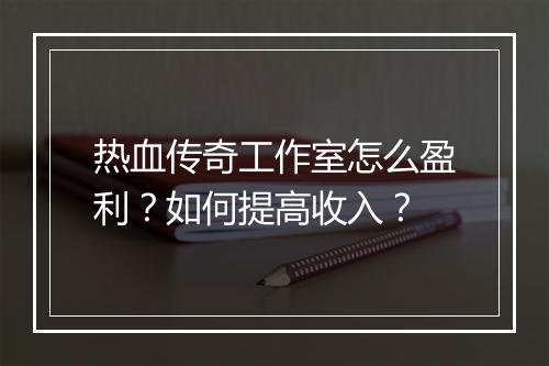 热血传奇工作室怎么盈利？如何提高收入？