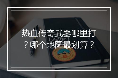 热血传奇武器哪里打？哪个地图最划算？