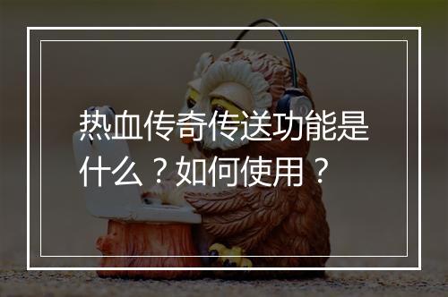 热血传奇传送功能是什么？如何使用？