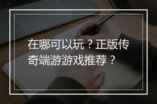在哪可以玩？正版传奇端游游戏推荐？