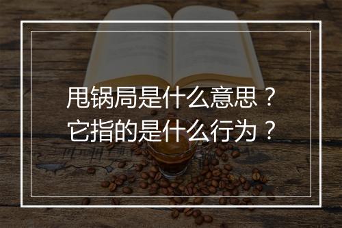 甩锅局是什么意思？它指的是什么行为？