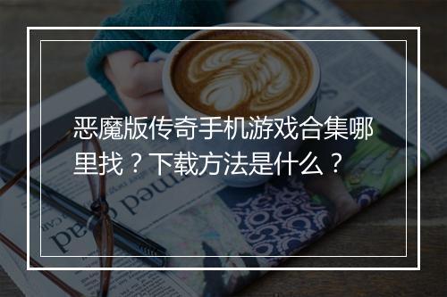 恶魔版传奇手机游戏合集哪里找？下载方法是什么？