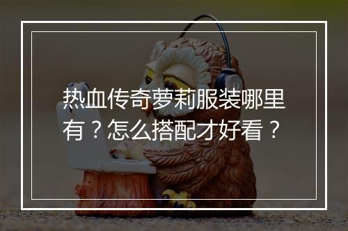热血传奇萝莉服装哪里有？怎么搭配才好看？