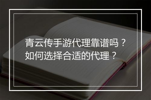 青云传手游代理靠谱吗？如何选择合适的代理？
