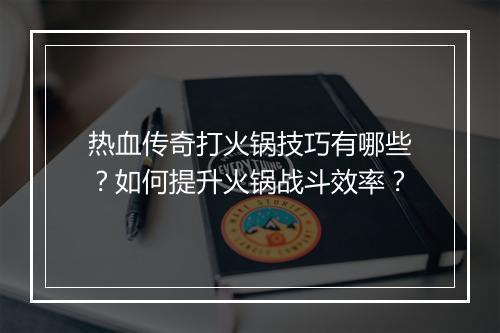 热血传奇打火锅技巧有哪些？如何提升火锅战斗效率？