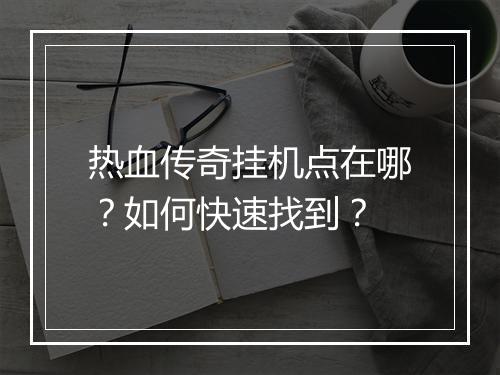 热血传奇挂机点在哪？如何快速找到？
