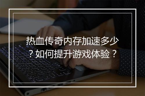 热血传奇内存加速多少？如何提升游戏体验？