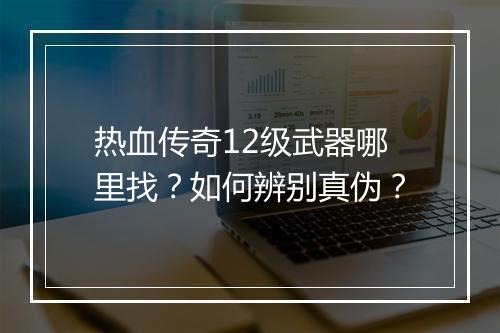 热血传奇12级武器哪里找？如何辨别真伪？