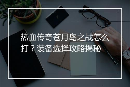 热血传奇苍月岛之战怎么打？装备选择攻略揭秘