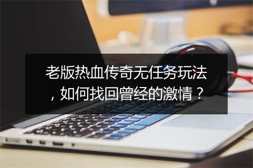 老版热血传奇无任务玩法，如何找回曾经的激情？