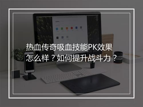 热血传奇吸血技能PK效果怎么样？如何提升战斗力？