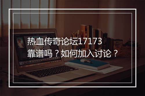 热血传奇论坛17173靠谱吗？如何加入讨论？