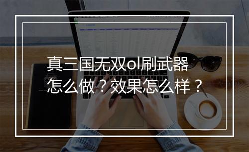 真三国无双ol刷武器怎么做？效果怎么样？