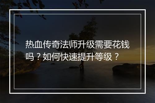 热血传奇法师升级需要花钱吗？如何快速提升等级？