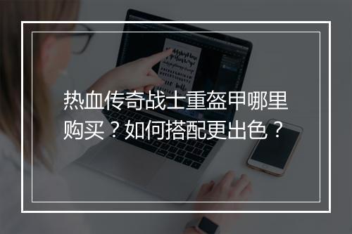 热血传奇战士重盔甲哪里购买？如何搭配更出色？