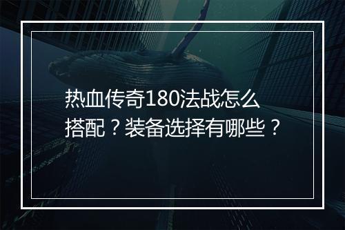 热血传奇180法战怎么搭配？装备选择有哪些？