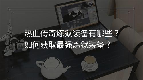 热血传奇炼狱装备有哪些？如何获取最强炼狱装备？