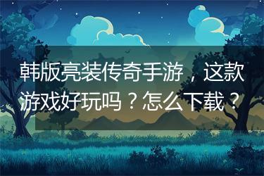 韩版亮装传奇手游，这款游戏好玩吗？怎么下载？