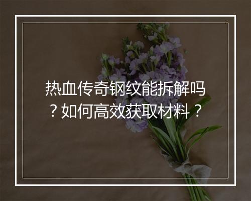 热血传奇钢纹能拆解吗？如何高效获取材料？