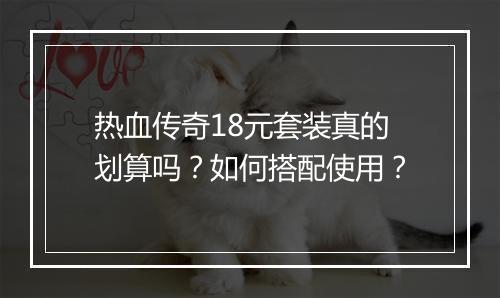 热血传奇18元套装真的划算吗？如何搭配使用？