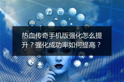 热血传奇手机版强化怎么提升？强化成功率如何提高？
