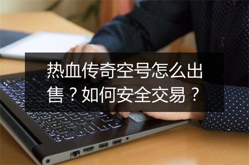 热血传奇空号怎么出售？如何安全交易？