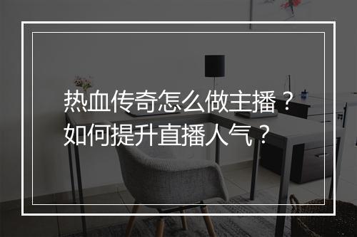 热血传奇怎么做主播？如何提升直播人气？