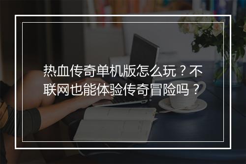 热血传奇单机版怎么玩？不联网也能体验传奇冒险吗？