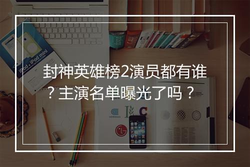 封神英雄榜2演员都有谁？主演名单曝光了吗？