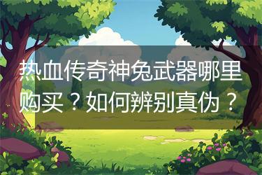 热血传奇神兔武器哪里购买？如何辨别真伪？
